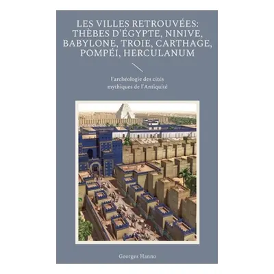 "Les Villes retrouves: Thbes d'gypte, Ninive, Babylone, Troie, Carthage, Pompi, Herculanum: l'ar