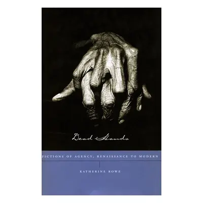 "Dead Hands: Fictions of Agency, Renaissance to Modern" - "" ("Rowe Katherine")