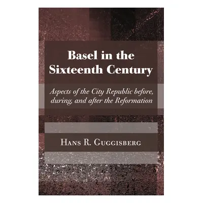 "Basel in the Sixteenth Century: Aspects of the City Republic Before, During, and After the Refo