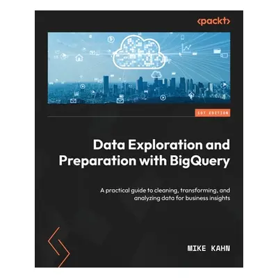 "Data Exploration and Preparation with BigQuery: A practical guide to cleaning, transforming, an