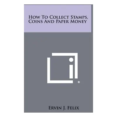 "How To Collect Stamps, Coins And Paper Money" - "" ("Felix Ervin J.")