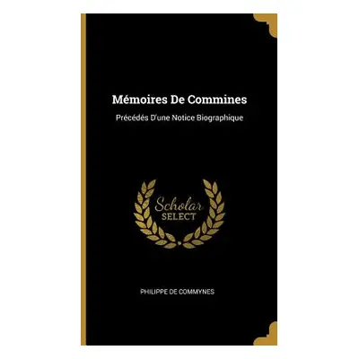 "Mmoires De Commines: Prcds D'une Notice Biographique" - "" ("De Commynes Philippe")