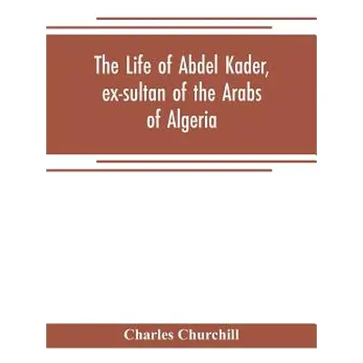 "The life of Abdel Kader, ex-sultan of the Arabs of Algeria; written from his own dictation, and