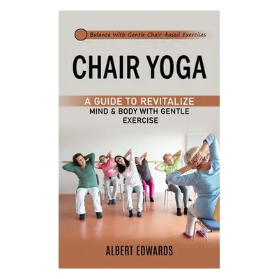 "Chair Yoga: Balance With Gentle Chair-based Exercises (A Guide to Revitalize Mind & Body With G