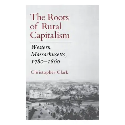 "The Roots of Rural Capitalism: Western Massachusetts, 1780 1860" - "" ("Clark Christopher")