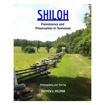 "Shiloh: Preeminence and Preservation in Tennessee" - "" ("Holzman Matthew A.")