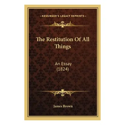 "The Restitution Of All Things: An Essay (1824)" - "" ("Brown James")