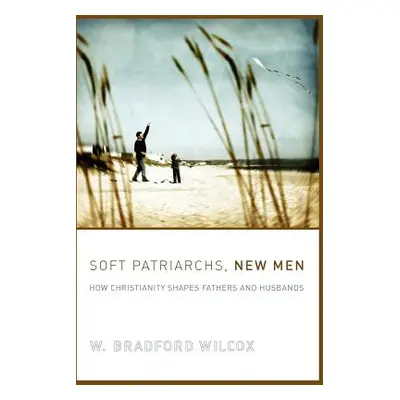 "Soft Patriarchs, New Men: How Christianity Shapes Fathers and Husbands" - "" ("Wilcox W. Bradfo