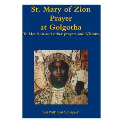 "St. Mary of Zion Prayers at Golgotha To Her Son and other prayers and Visions" - "" ("Selassie 