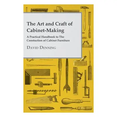 "The Art and Craft of Cabinet-Making - A Practical Handbook to The Constuction of Cabinet Furnit