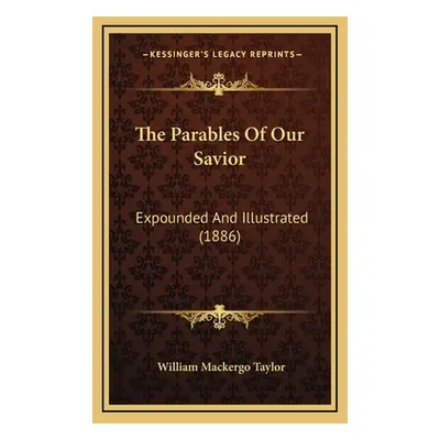 "The Parables Of Our Savior: Expounded And Illustrated (1886)" - "" ("Taylor William Mackergo")