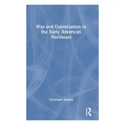 "War and Colonization in the Early American Northeast" - "" ("Strobel Christoph")