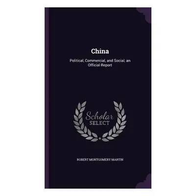 "China: Political, Commercial, and Social; an Official Report" - "" ("Martin Robert Montgomery")