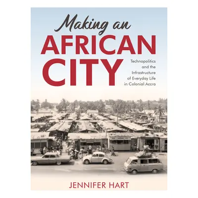 "Making an African City: Technopolitics and the Infrastructure of Everyday Life in Colonial Accr