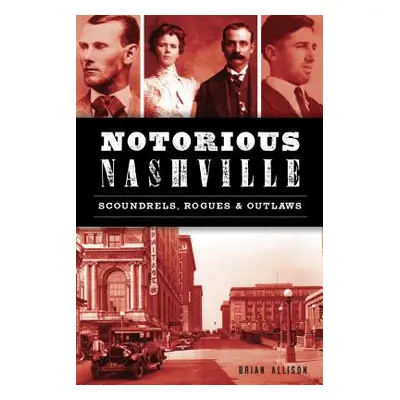 "Notorious Nashville: Scoundrels, Rogues and Outlaws" - "" ("Allison Brian")