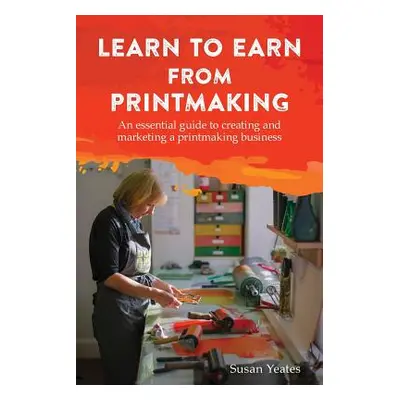 "Learn to Earn from Printmaking: An essential guide to creating and marketing a printmaking busi