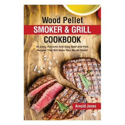 "Wood Pellet Smoker and Grill Cookbook: 40 Juicy, Flavorful And Easy Beef And Pork Recipes That 