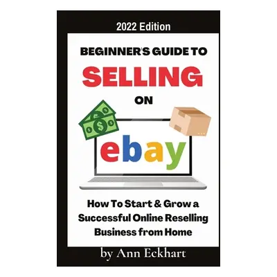 "Beginner's Guide To Selling On Ebay 2022 Edition: 2022 Edition" - "" ("Eckhart Ann")