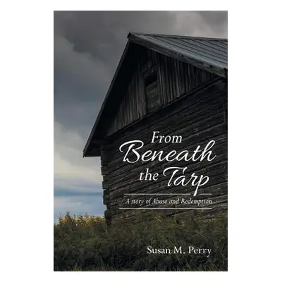 "From Beneath the Tarp: A story of Abuse and Redemption" - "" ("Perry Susan M.")