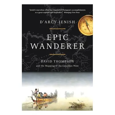 Epic Wanderer - David Thompson and the Opening of the West (Jenish D'Arcy)