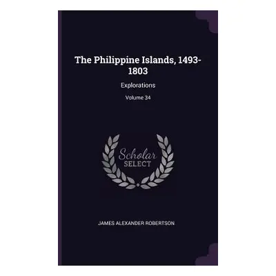 "The Philippine Islands, 1493-1803: Explorations; Volume 34" - "" ("Robertson James Alexander")