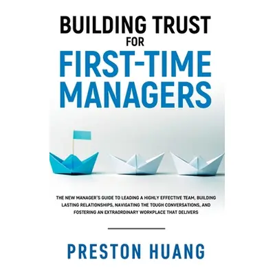 "Building Trust for First-Time Managers: The New Manager's Guide to Leading a Highly Effective T