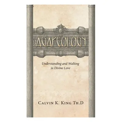 "Agapeology: Understanding and Walking in Divine Love" - "" ("King Th D. Calvin K.")