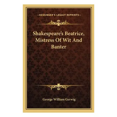 "Shakespeare's Beatrice, Mistress of Wit and Banter" - "" ("Gerwig George William")