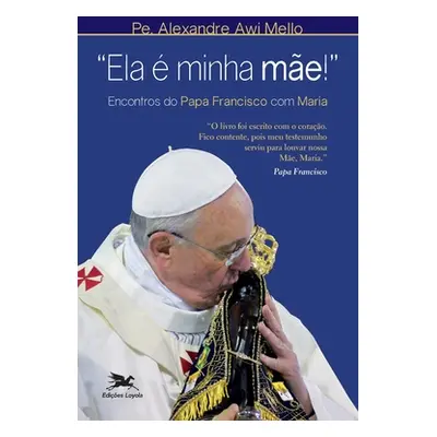 "Ela minha me!" - Encontros do Papa Francisco com Maria"" - "" ("Mello Alexandre Awi")