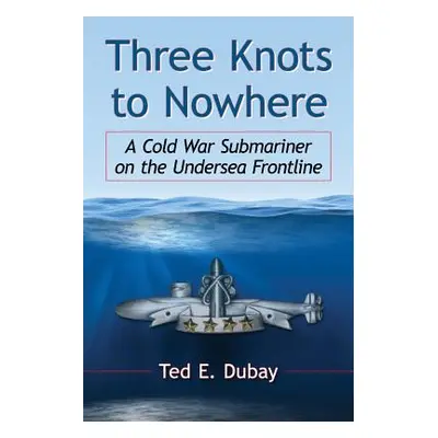 "Three Knots to Nowhere: A Cold War Submariner on the Undersea Frontline" - "" ("DuBay Ted E.")