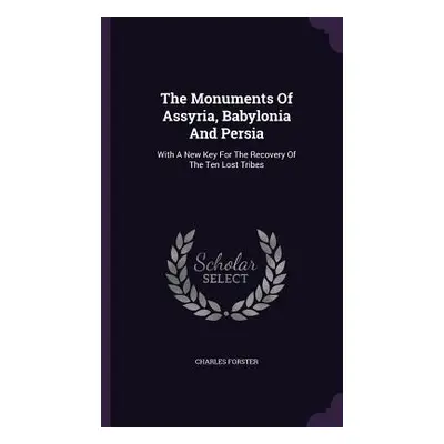 "The Monuments Of Assyria, Babylonia And Persia: With A New Key For The Recovery Of The Ten Lost