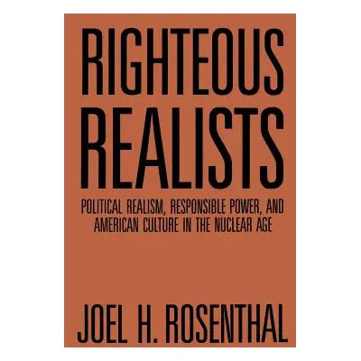 "Righteous Realists: Political Realism, Responsible Power, and American Culture in the Nuclear A