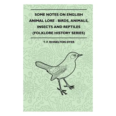 "Some Notes on English Animal Lore - Birds, Animals, Insects and Reptiles (Folklore History Seri