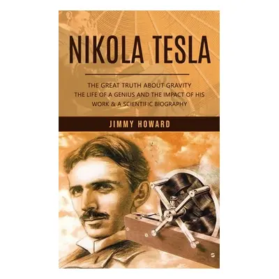 "Nikola Tesla: The Great Truth About Gravity (The Life of a Genius and the Impact of His Work & 