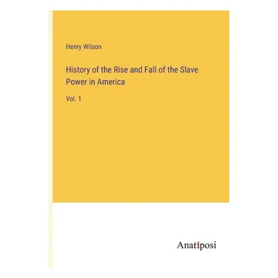 "History of the Rise and Fall of the Slave Power in America: Vol. 1" - "" ("Wilson Henry")