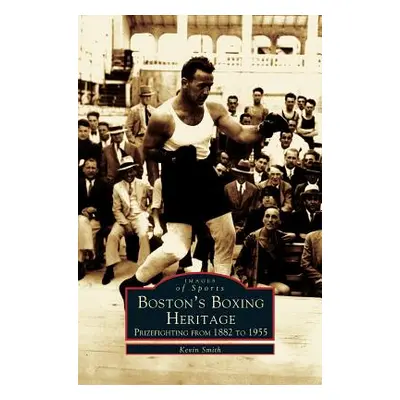 "Boston's Boxing Heritage: Prizefighting from 1882-1955" - "" ("Smith Kevin")