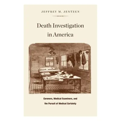 "Death Investigation in America: Coroners, Medical Examiners, and the Pursuit of Medical Certain