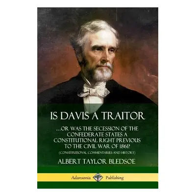 "Is Davis a Traitor: ...Or Was the Secession of the Confederate States a Constitutional Right Pr