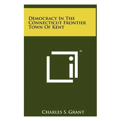 "Democracy In The Connecticut Frontier Town Of Kent" - "" ("Grant Charles S.")