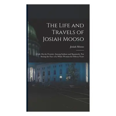 "The Life and Travels of Josiah Mooso: A Life On the Frontier Among Indians and Spaniards, Not S