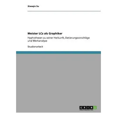 "Meister LCz als Graphiker: Hyphothesen zu seiner Herkunft, Datierungsvorschlge und Werkanalyse"