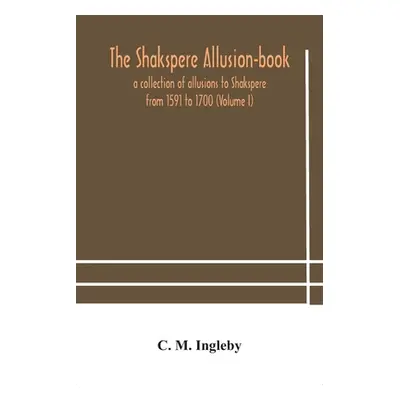 "The Shakspere allusion-book: a collection of allusions to Shakspere from 1591 to 1700 (Volume I