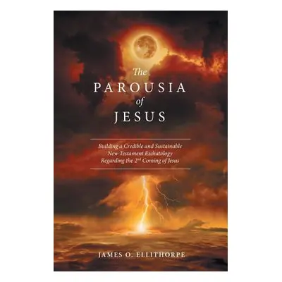 "The Parousia of Jesus: Building a Credible and Sustainable New Testament Eschatology Regarding 