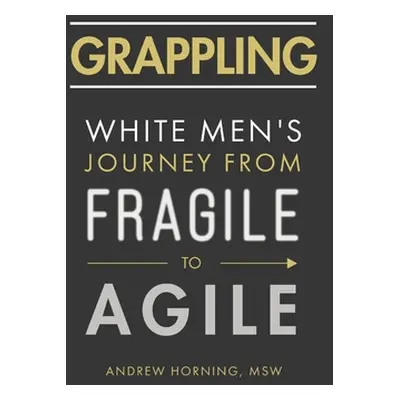 "Grappling: White Men's Journey from Fragile to Agile" - "" ("Horning Andrew")