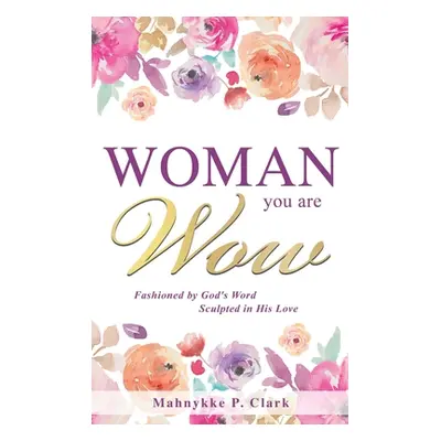 "WOMAN You are WOW: Fashioned by God's Word Sculpted in His Love" - "" ("Clark Mahnykke P.")