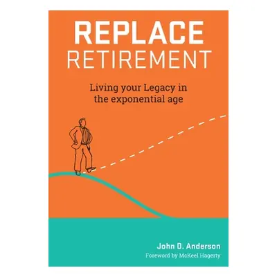 "Replace Retirement: Living Your Legacy in the Exponential Age" - "" ("Anderson John")