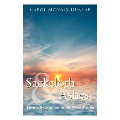 "Sackcloth and Ashes: Divine Revelations of the Spirit Realm" - "" ("McNair-Dunlap Carol")