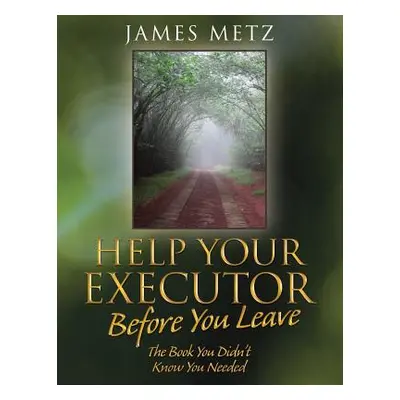 "Help Your Executor Before You Leave: The Book You Didn't Know You Needed" - "" ("Metz James")