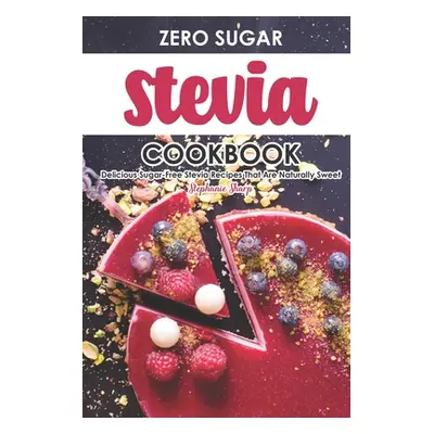 "Zero Sugar Stevia Cookbook: Delicious Sugar-Free Stevia Recipes That Are Naturally Sweet" - "" 