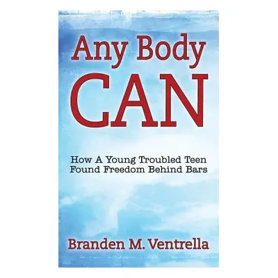 "Any Body Can: How a Young Troubled Teen Found Freedom Behind Bars" - "" ("Ventrella Branden M."